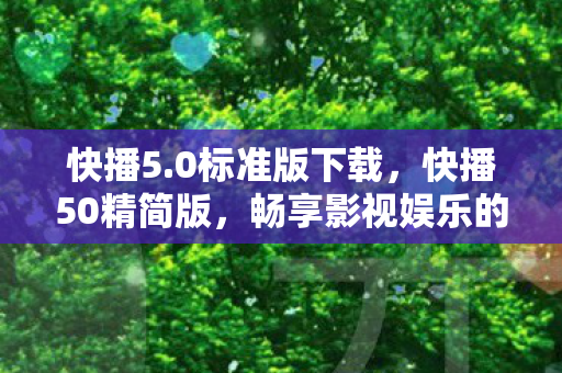 快播5.0标准版下载，快播50精简版，畅享影视娱乐的新选择