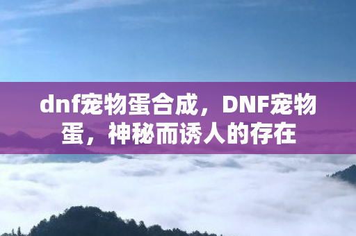 dnf宠物蛋合成，DNF宠物蛋，神秘而诱人的存在