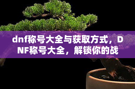 dnf称号大全与获取方式，DNF称号大全，解锁你的战斗荣耀