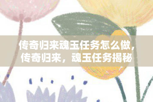 传奇归来魂玉任务怎么做,传奇归来,魂玉任务揭秘 传奇归来魂玉任务怎么做,传奇归来,魂玉任务揭秘