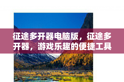 征途多开器电脑版，征途多开器，游戏乐趣的便捷工具还是潜在风险？