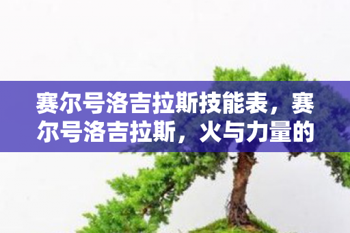 赛尔号洛吉拉斯技能表,赛尔号洛吉拉斯,火与力量的传奇 赛尔号洛吉拉斯技能表,赛尔号洛吉拉斯,火与力量的传奇
