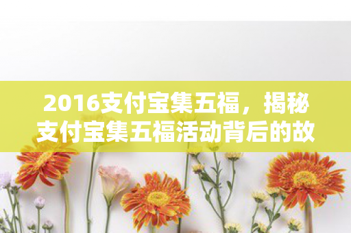 2016支付宝集五福，揭秘支付宝集五福活动背后的故事与攻略，一场全民参与的狂欢盛宴