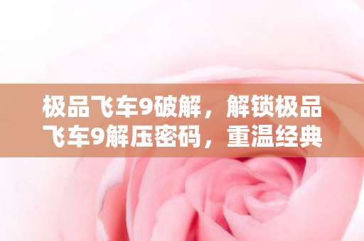 极品飞车9破解，解锁极品飞车9解压密码，重温经典，感受速度与激情