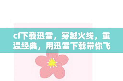 cf下载迅雷，穿越火线，重温经典，用迅雷下载带你飞
