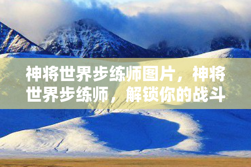 神将世界步练师图片，神将世界步练师，解锁你的战斗潜能