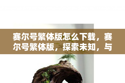 赛尔号繁体版怎么下载，赛尔号繁体版，探索未知，与精灵共舞的奇幻之旅