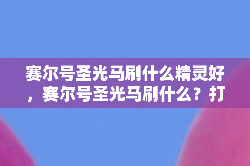 赛尔号圣光马刷什么精灵好，赛尔号圣光马刷什么？打造最强战斗伙伴！