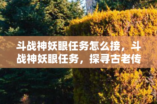 斗战神妖眼任务怎么接，斗战神妖眼任务，探寻古老传说中的神秘力量