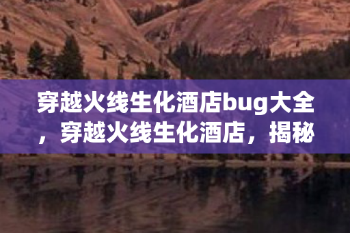 穿越火线生化酒店bug大全，穿越火线生化酒店，揭秘那些令人捧腹的bug