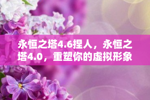 永恒之塔4.6捏人，永恒之塔4.0，重塑你的虚拟形象