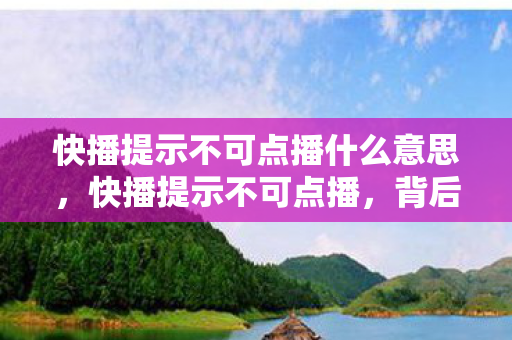 快播提示不可点播什么意思，快播提示不可点播，背后的原因与解决方案