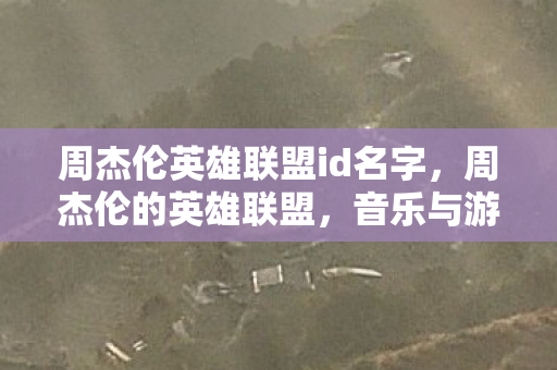 周杰伦英雄联盟id名字，周杰伦的英雄联盟，音乐与游戏的跨界碰撞