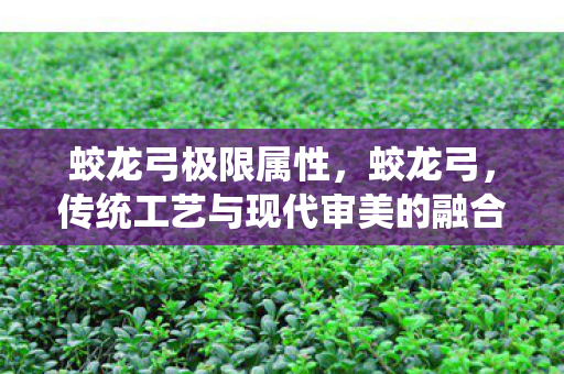蛟龙弓极限属性，蛟龙弓，传统工艺与现代审美的融合