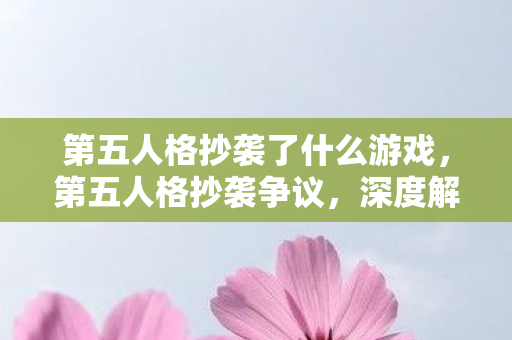 第五人格抄袭了什么游戏，第五人格抄袭争议，深度解析与反思