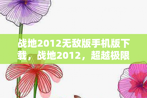 战地2012无敌版手机版下载,战地2012,超越极限的战场体验 战地2012无敌版手机版下载,战地2012,超越极限的战场体验