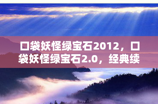 口袋妖怪绿宝石2012，口袋妖怪绿宝石2.0，经典续作，重温童年回忆