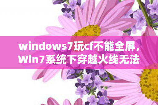 windows7玩cf不能全屏，Win7系统下穿越火线无法全屏的解决方法
