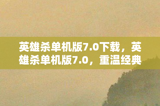 英雄杀单机版7.0下载,英雄杀单机版7.0,重温经典,策略与冒险的完美结合 英雄杀单机版7.0下载,英雄杀单机版7.0,重温经典,策略与冒险的完美结合
