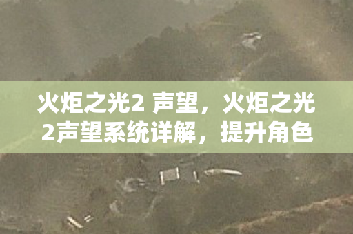 火炬之光2 声望,火炬之光2声望系统详解,提升角色实力与社交互动的钥匙 火炬之光2 声望,火炬之光2声望系统详解,提升角色实力与社交互动的钥匙