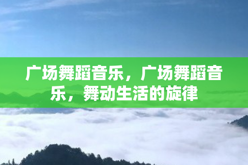 广场舞蹈音乐，广场舞蹈音乐，舞动生活的旋律