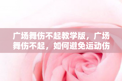 广场舞伤不起教学版，广场舞伤不起，如何避免运动伤害与提升技巧