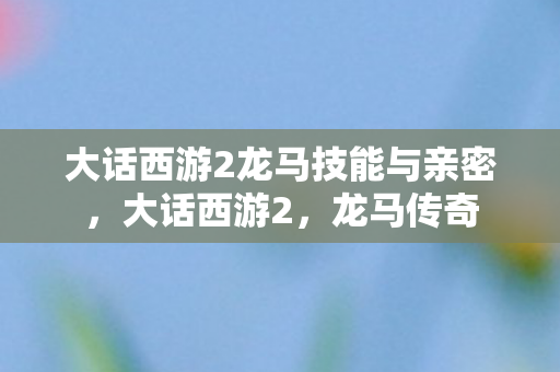 大话西游2龙马技能与亲密，大话西游2，龙马传奇