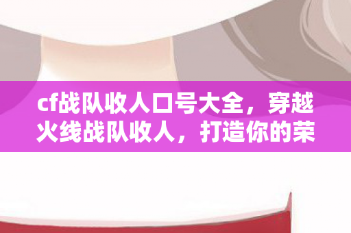 cf战队收人口号大全,穿越火线战队收人,打造你的荣耀传奇! cf战队收人口号大全,穿越火线战队收人,打造你的荣耀传奇!