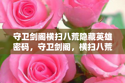 守卫剑阁横扫八荒隐藏英雄密码,守卫剑阁,横扫八荒的传奇之旅 守卫剑阁横扫八荒隐藏英雄密码,守卫剑阁,横扫八荒的传奇之旅