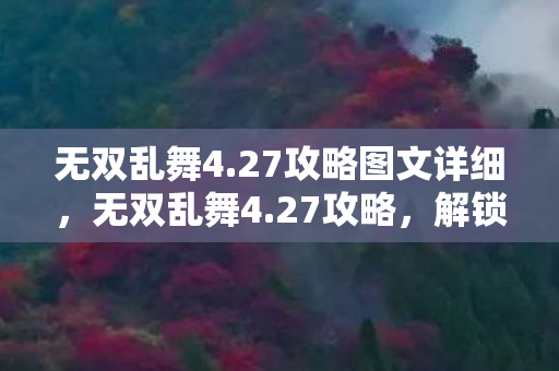 无双乱舞4.27攻略图文详细，无双乱舞4.27攻略，解锁终极战斗技巧与角色养成指南