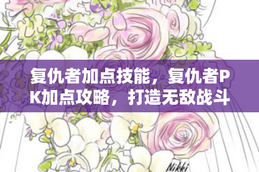 复仇者加点技能，复仇者PK加点攻略，打造无敌战斗力的关键