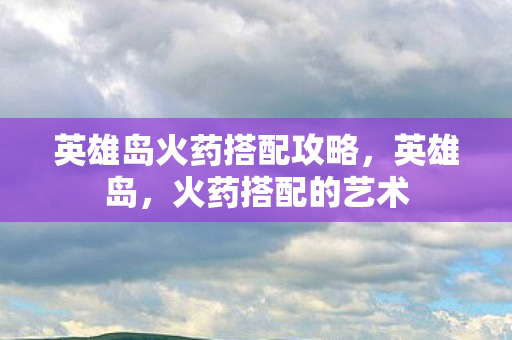 英雄岛火药搭配攻略，英雄岛，火药搭配的艺术