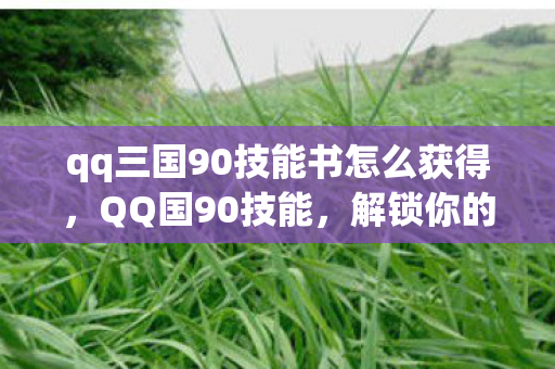 qq三国90技能书怎么获得，QQ国90技能，解锁你的职业潜能