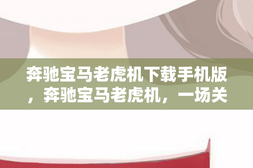 奔驰宝马老虎机下载手机版,奔驰宝马老虎机,一场关于速度与激情的博弈 奔驰宝马老虎机下载手机版,奔驰宝马老虎机,一场关于速度与激情的博弈