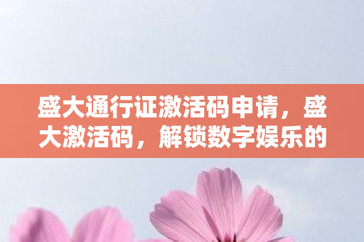 盛大通行证激活码申请,盛大激活码,解锁数字娱乐的新钥匙 盛大通行证激活码申请,盛大激活码,解锁数字娱乐的新钥匙