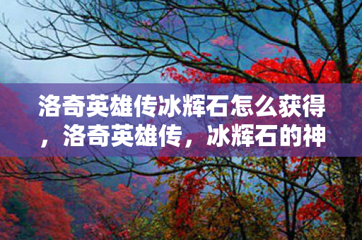 洛奇英雄传冰辉石怎么获得，洛奇英雄传，冰辉石的神秘之旅