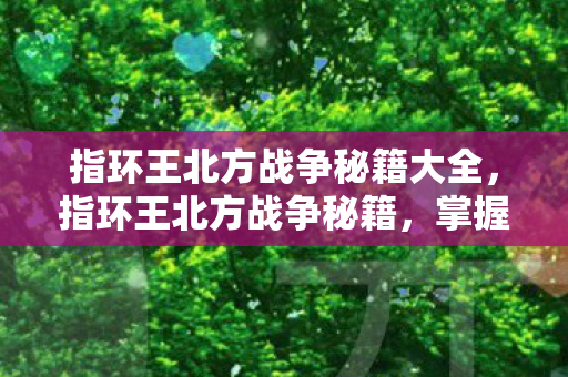 指环王北方战争秘籍大全，指环王北方战争秘籍，掌握胜利的关键