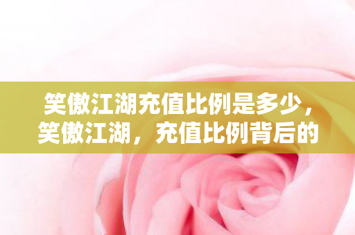 笑傲江湖充值比例是多少,笑傲江湖,充值比例背后的江湖秘密 笑傲江湖充值比例是多少,笑傲江湖,充值比例背后的江湖秘密