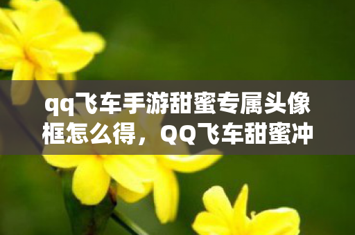 qq飞车手游甜蜜专属头像框怎么得，QQ飞车甜蜜冲刺跑法攻略