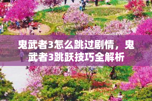 鬼武者3怎么跳过剧情，鬼武者3跳跃技巧全解析