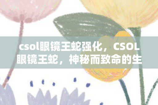 csol眼镜王蛇强化，CSOL眼镜王蛇，神秘而致命的生物