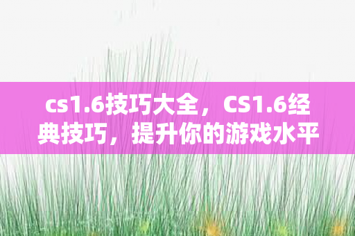 cs1.6技巧大全，CS1.6经典技巧，提升你的游戏水平