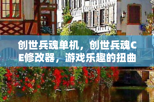 创世兵魂单机,创世兵魂CE修改器,游戏乐趣的扭曲与反思 创世兵魂单机,创世兵魂CE修改器,游戏乐趣的扭曲与反思