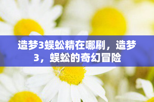 造梦3蜈蚣精在哪刷，造梦3，蜈蚣的奇幻冒险