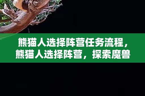 熊猫人选择阵营任务流程，熊猫人选择阵营，探索魔兽世界中的种族与忠诚