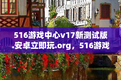 516游戏中心v17新测试版.安卓立即玩.org,516游戏中心,打造你的专属游戏乐园 516游戏中心v17新测试版.安卓立即玩.org,516游戏中心,打造你的专属游戏乐园