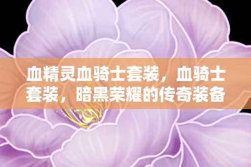 血精灵血骑士套装,血骑士套装,暗黑荣耀的传奇装备 血精灵血骑士套装,血骑士套装,暗黑荣耀的传奇装备