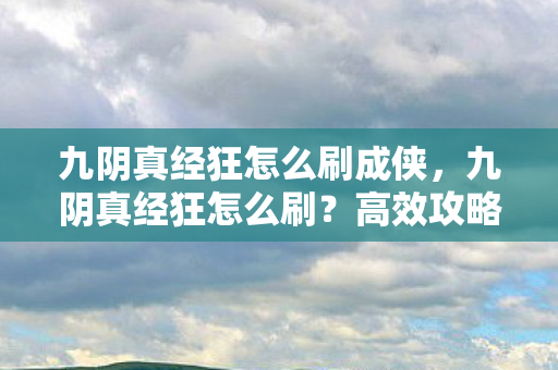 九阴真经狂怎么刷成侠，九阴真经狂怎么刷？高效攻略助你快速升级