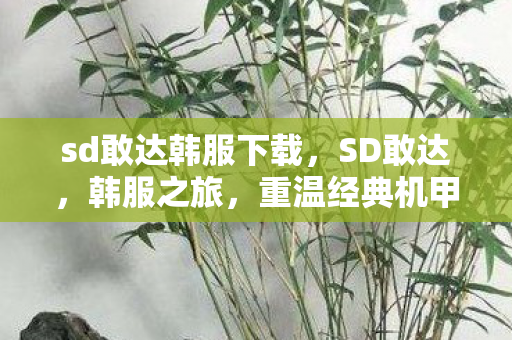 sd敢达韩服下载,SD敢达,韩服之旅,重温经典机甲战斗 sd敢达韩服下载,SD敢达,韩服之旅,重温经典机甲战斗