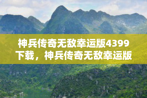 神兵传奇无敌幸运版4399下载，神兵传奇无敌幸运版4399，重温经典，再燃激情